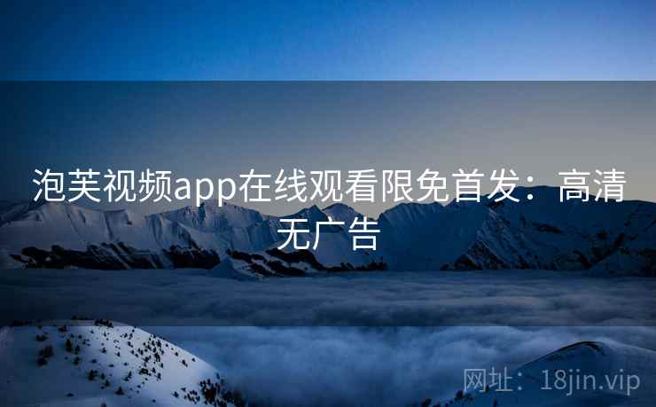 泡芙视频app在线观看限免首发：高清无广告