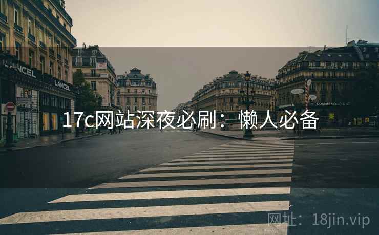 17c网站深夜必刷:懒人必备 17c网站深夜必刷:懒人必备