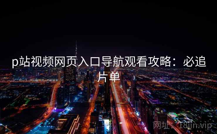 p站视频网页入口导航观看攻略：必追片单