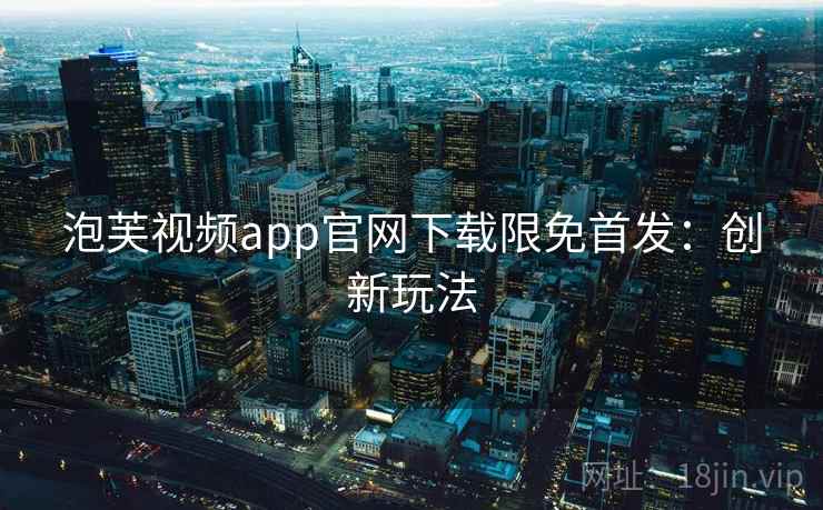 泡芙视频app官网下载限免首发：创新玩法