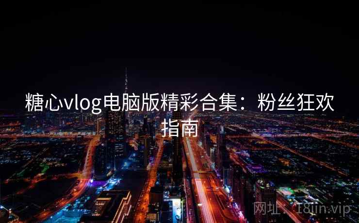 糖心vlog电脑版精彩合集:粉丝狂欢指南 糖心vlog电脑版精彩合集:粉丝狂欢指南