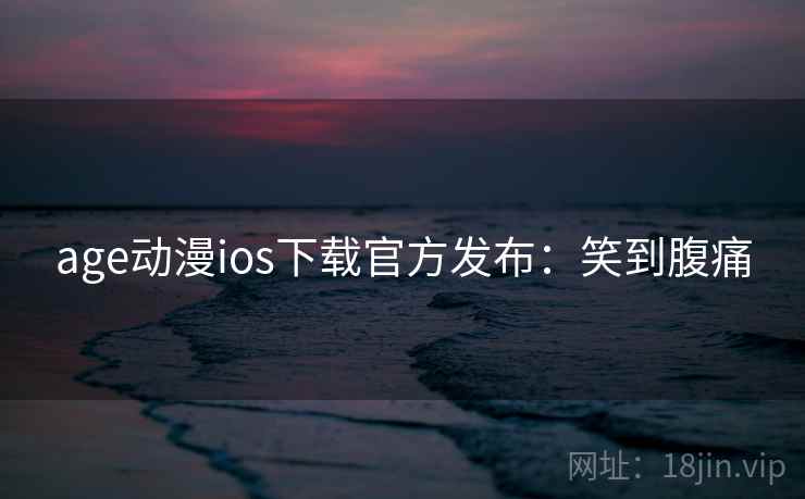 age动漫ios下载官方发布：笑到腹痛