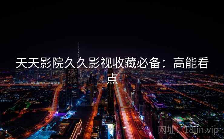 天天影院久久影视收藏必备:高能看点 天天影院久久影视收藏必备:高能看点