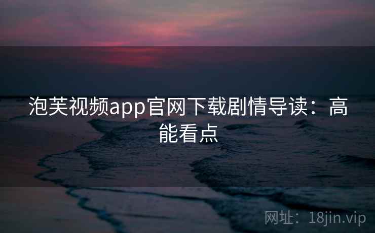 泡芙视频app官网下载剧情导读:高能看点 泡芙视频app官网下载剧情导读:高能看点