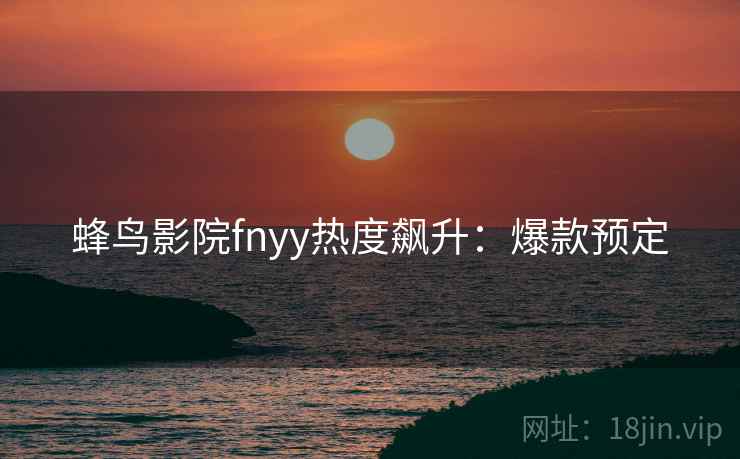 蜂鸟影院fnyy热度飙升：爆款预定