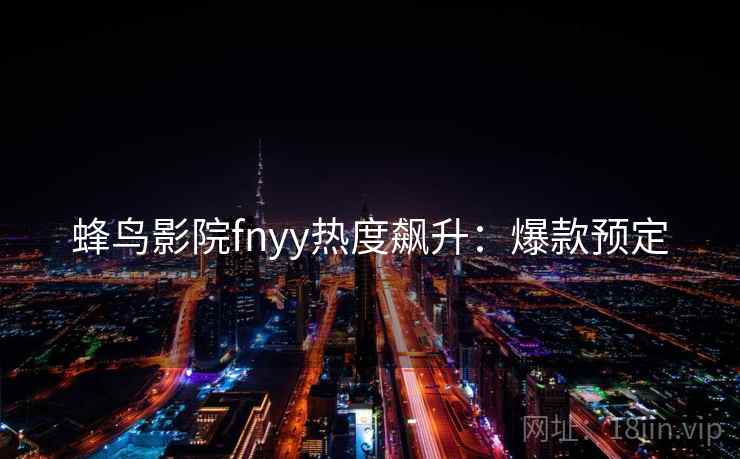 蜂鸟影院fnyy热度飙升：爆款预定