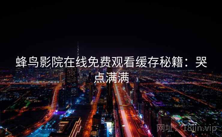 蜂鸟影院在线免费观看缓存秘籍：哭点满满