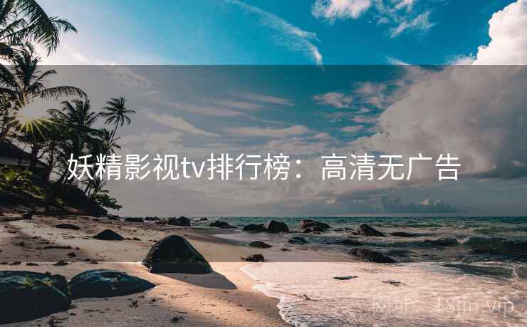 妖精影视tv排行榜：高清无广告