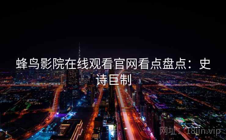 蜂鸟影院在线观看官网看点盘点:史诗巨制 蜂鸟影院在线观看官网看点盘点:史诗巨制