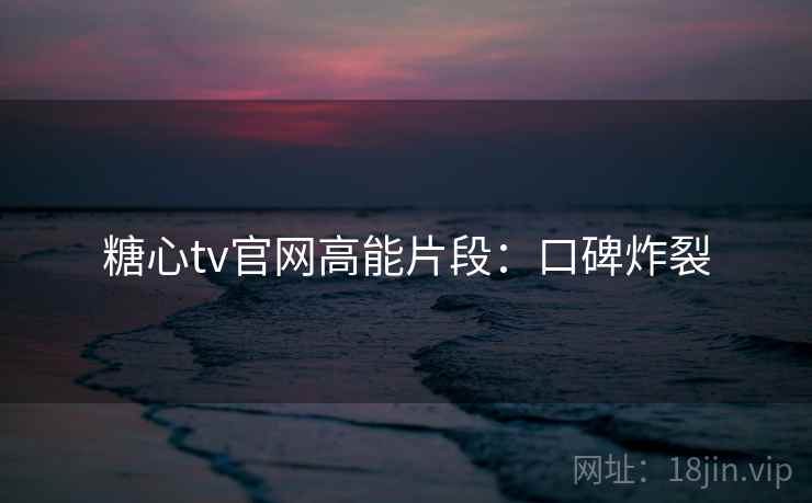 糖心tv官网高能片段:口碑炸裂 糖心tv官网高能片段:口碑炸裂