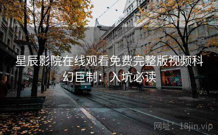 星辰影院在线观看免费完整版视频科幻巨制：入坑必读