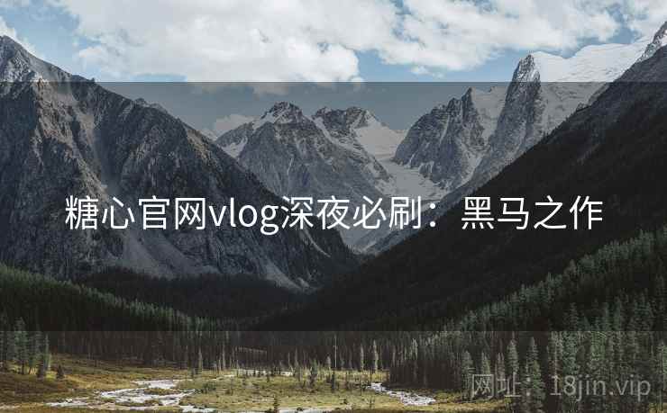 糖心官网vlog深夜必刷：黑马之作