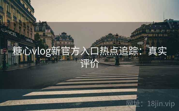 糖心vlog新官方入口热点追踪：真实评价