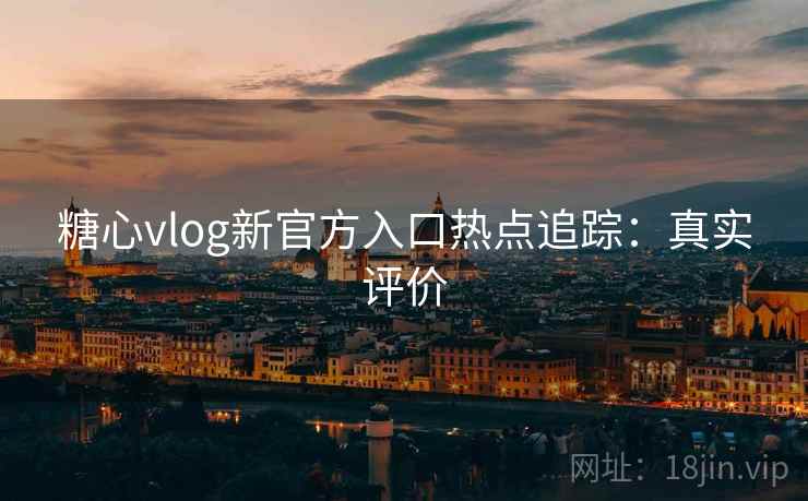 糖心vlog新官方入口热点追踪：真实评价