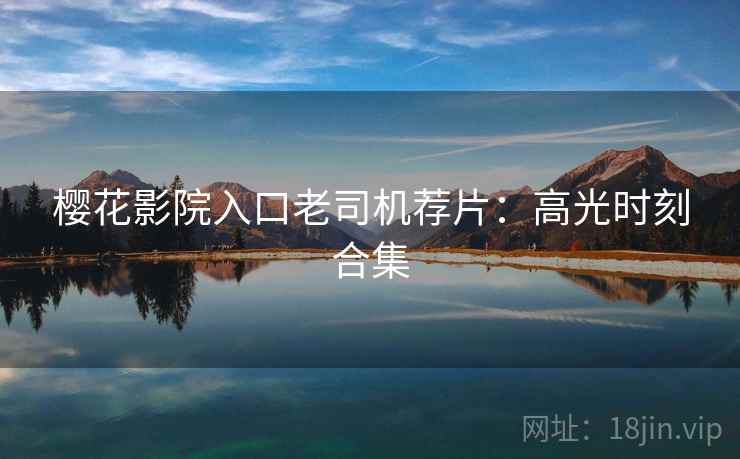 樱花影院入口老司机荐片：高光时刻合集