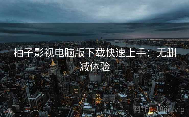 柚子影视电脑版下载快速上手：无删减体验