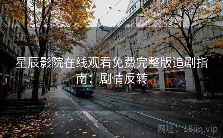 星辰影院在线观看免费完整版追剧指南：剧情反转