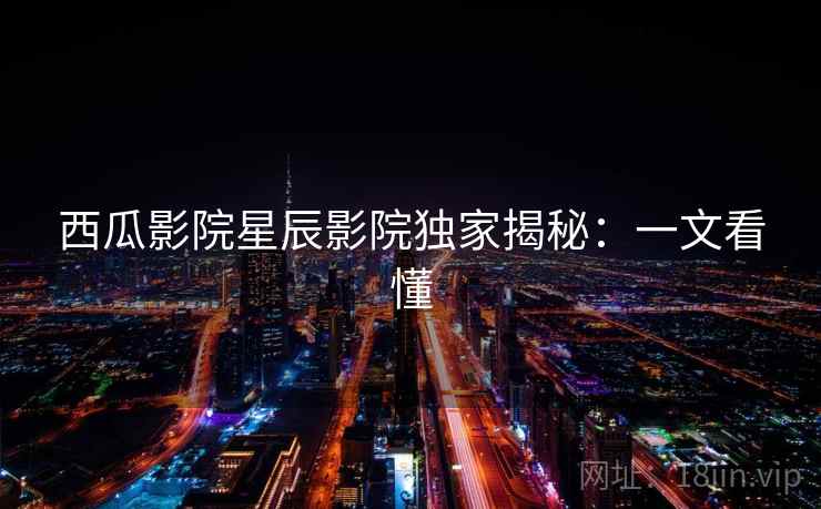 西瓜影院星辰影院独家揭秘：一文看懂