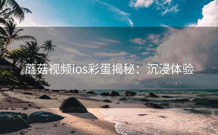 蘑菇视频ios彩蛋揭秘：沉浸体验