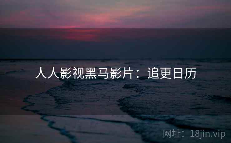 人人影视黑马影片:追更日历 人人影视黑马影片:追更日历