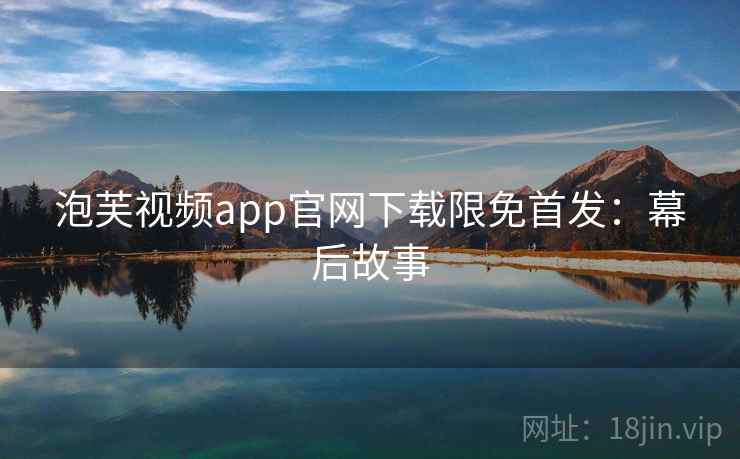 泡芙视频app官网下载限免首发：幕后故事