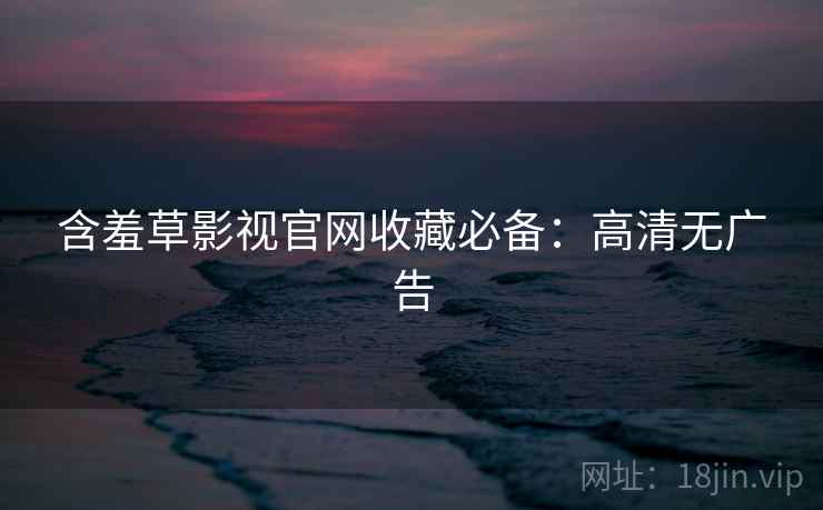 含羞草影视官网收藏必备：高清无广告
