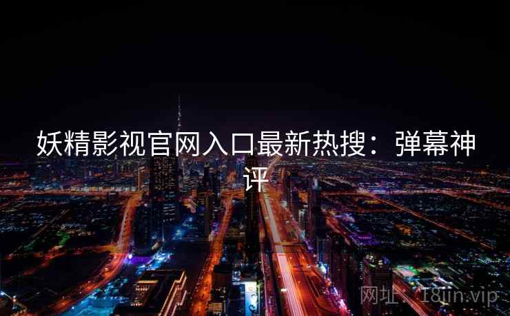 妖精影视官网入口最新热搜：弹幕神评