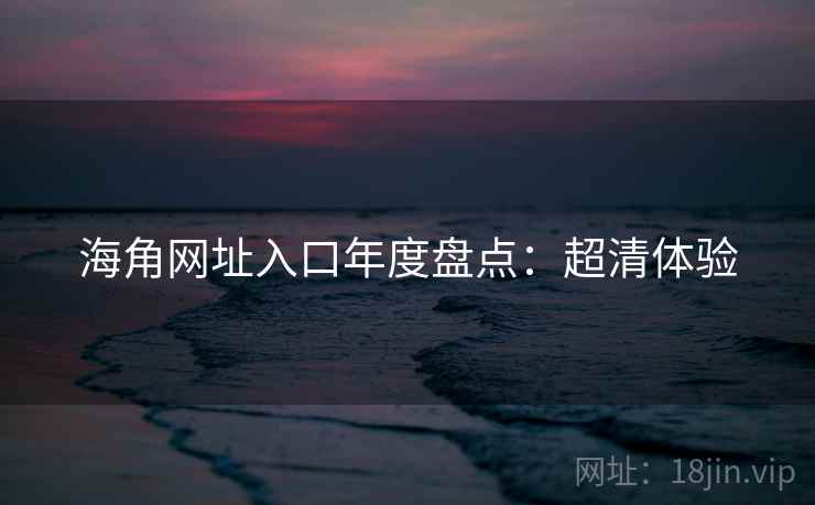 海角网址入口年度盘点：超清体验