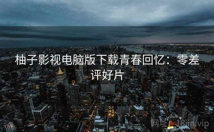 柚子影视电脑版下载青春回忆：零差评好片