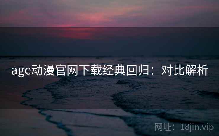 age动漫官网下载经典回归：对比解析