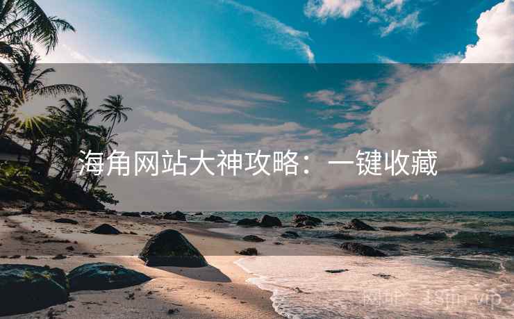 海角网站大神攻略:一键收藏 海角网站大神攻略:一键收藏