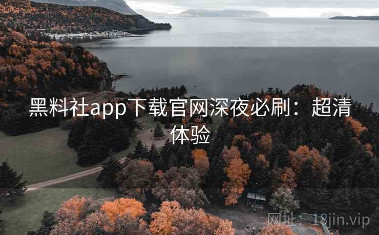黑料社app下载官网深夜必刷:超清体验 黑料社app下载官网深夜必刷:超清体验