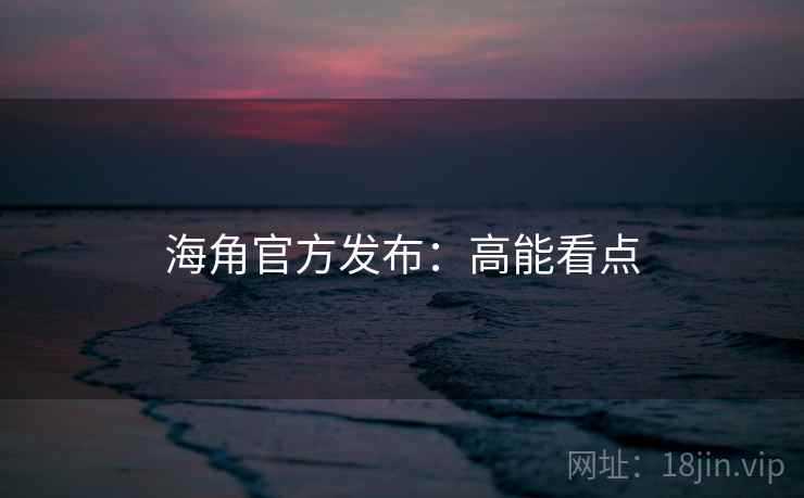 海角官方发布：高能看点