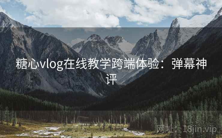 糖心vlog在线教学跨端体验：弹幕神评