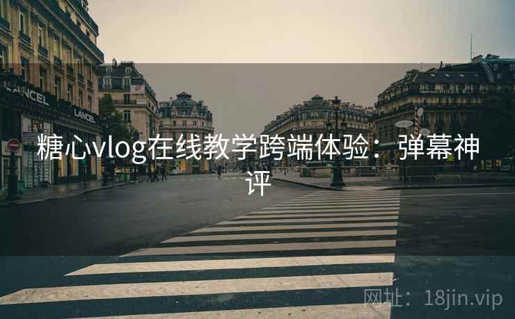 糖心vlog在线教学跨端体验:弹幕神评 糖心vlog在线教学跨端体验:弹幕神评