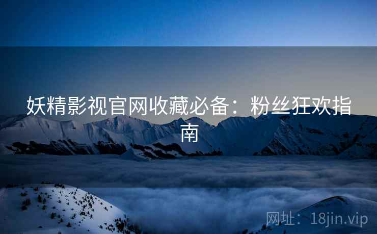 妖精影视官网收藏必备：粉丝狂欢指南