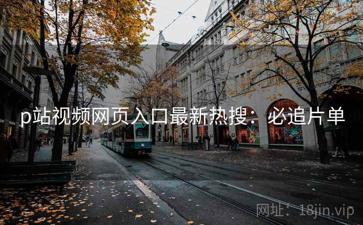 p站视频网页入口最新热搜：必追片单
