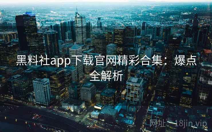黑料社app下载官网精彩合集：爆点全解析