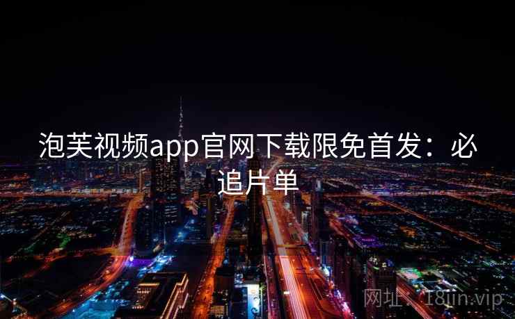 泡芙视频app官网下载限免首发：必追片单