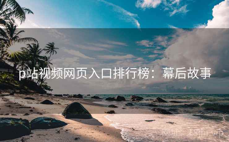 p站视频网页入口排行榜：幕后故事
