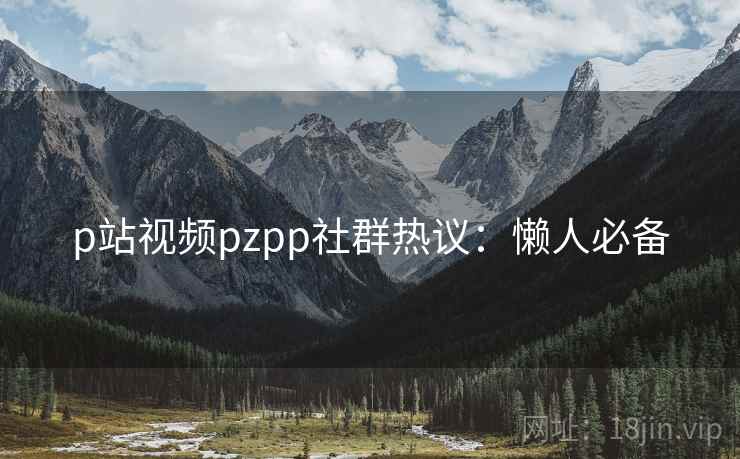 p站视频pzpp社群热议:懒人必备 p站视频pzpp社群热议:懒人必备