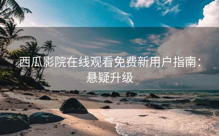 西瓜影院在线观看免费新用户指南:悬疑升级 西瓜影院在线观看免费新用户指南:悬疑升级